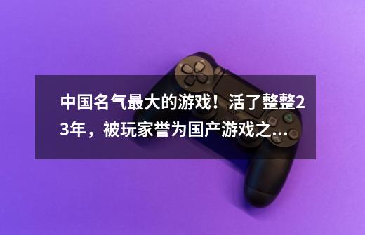 中国名气最大的游戏！活了整整23年，被玩家誉为国产游戏之光！-第1张-游戏相关-泓泰