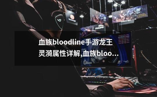 血族bloodline手游龙王灵漪属性详解,血族bloodline手游2-第1张-游戏相关-泓泰