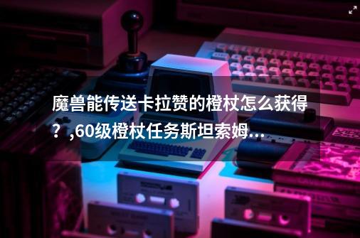 魔兽能传送卡拉赞的橙杖怎么获得？,60级橙杖任务斯坦索姆怎么打-第1张-游戏相关-泓泰