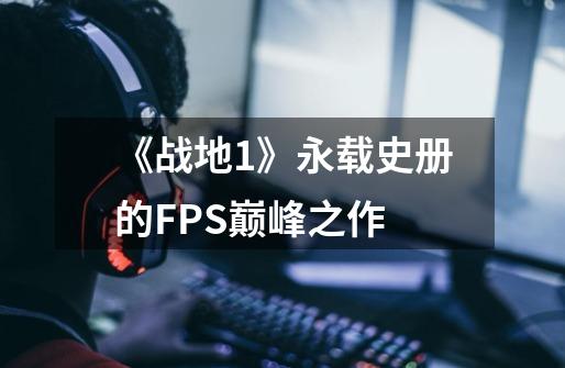 《战地1》永载史册的FPS巅峰之作-第1张-游戏相关-泓泰