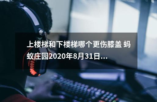 上楼梯和下楼梯哪个更伤膝盖 蚂蚁庄园9-21答案-第1张-游戏相关-泓泰