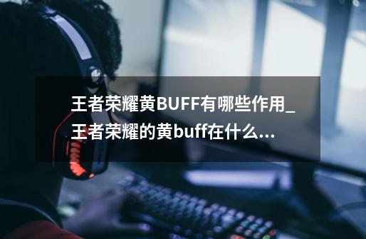 王者荣耀黄BUFF有哪些作用_王者荣耀的黄buff在什么模式里?-第1张-游戏相关-泓泰