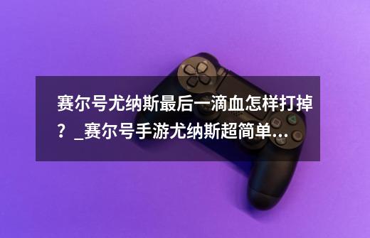 赛尔号尤纳斯最后一滴血怎样打掉？_赛尔号手游尤纳斯超简单打法-第1张-游戏相关-泓泰