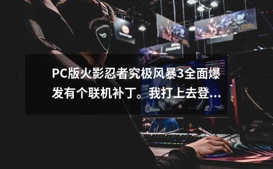 PC版火影忍者究极风暴3全面爆发有个联机补丁。我打上去登陆steam结果忘记备份了！_火影忍者究极风暴3存档目录-第1张-游戏相关-泓泰