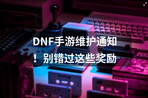 DNF手游维护通知！别错过这些奖励-第1张-游戏相关-泓泰