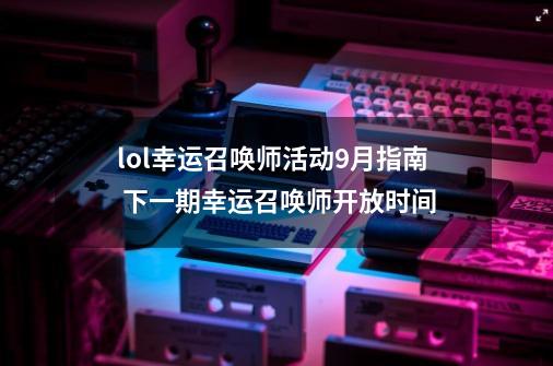 lol幸运召唤师活动9月指南 下一期幸运召唤师开放时间-第1张-游戏相关-泓泰