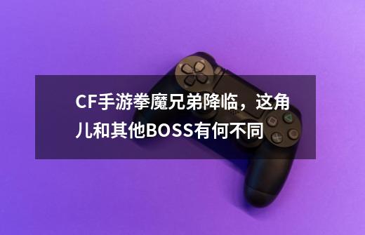 CF手游拳魔兄弟降临，这角儿和其他BOSS有何不同-第1张-游戏相关-泓泰