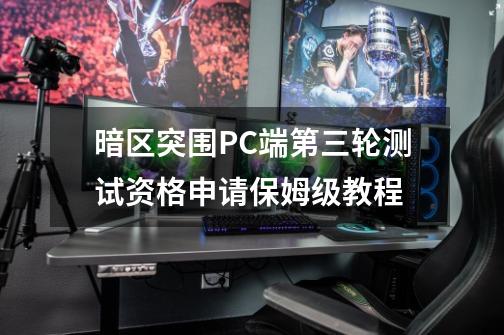 暗区突围PC端第三轮测试资格申请保姆级教程-第1张-游戏相关-泓泰