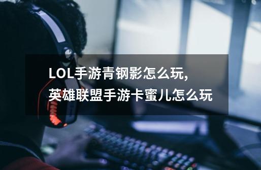 LOL手游青钢影怎么玩,英雄联盟手游卡蜜儿怎么玩-第1张-游戏相关-泓泰