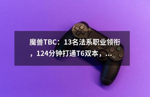 魔兽TBC：13名法系职业领衔，124分钟打通T6双本，近战崛起成空谈-第1张-游戏相关-泓泰