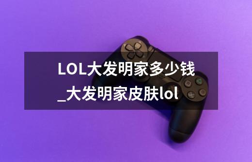 LOL大发明家多少钱_大发明家皮肤lol-第1张-游戏相关-泓泰