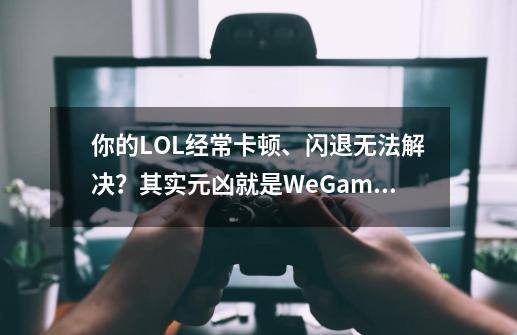 你的LOL经常卡顿、闪退无法解决？其实元凶就是WeGame-第1张-游戏相关-泓泰