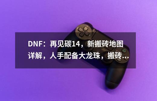 DNF：再见碳14，新搬砖地图详解，人手配备大龙珠，搬砖玩家笑了-第1张-游戏相关-泓泰