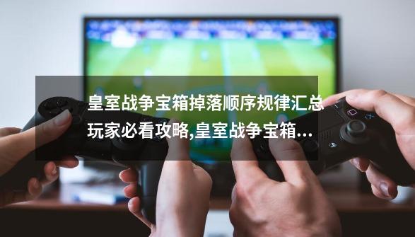 皇室战争宝箱掉落顺序规律汇总 玩家必看攻略,皇室战争宝箱满了会不会错过-第1张-游戏相关-泓泰