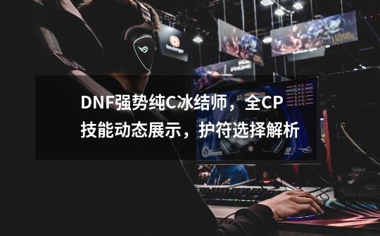 DNF强势纯C冰结师，全CP技能动态展示，护符选择解析-第1张-游戏相关-泓泰