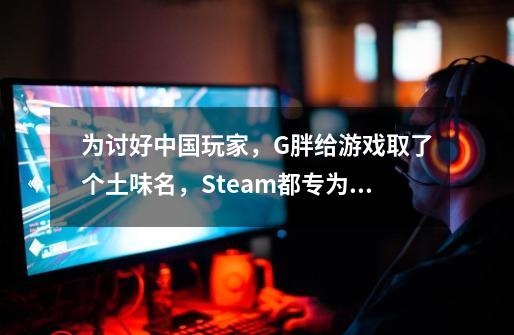 为讨好中国玩家，G胖给游戏取了个土味名，Steam都专为中国人打折-第1张-游戏相关-泓泰