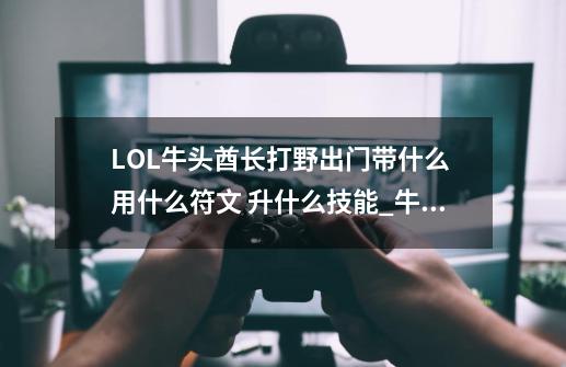 LOL牛头酋长打野出门带什么 用什么符文 升什么技能_牛头人酋长符文怎么选-第1张-游戏相关-泓泰