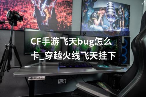 CF手游飞天bug怎么卡_穿越火线飞天挂下-第1张-游戏相关-泓泰