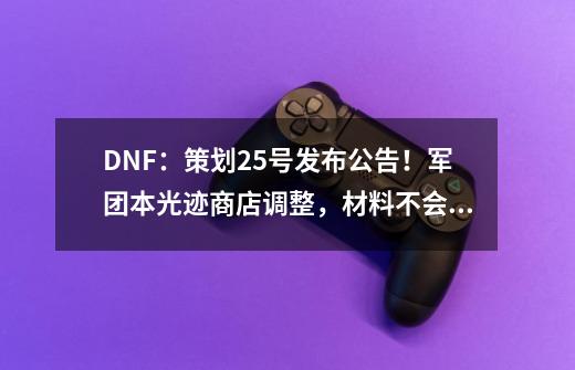 DNF：策划25号发布公告！军团本光迹商店调整，材料不会浪费了-第1张-游戏相关-泓泰