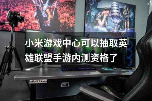 小米游戏中心可以抽取英雄联盟手游内测资格了-第1张-游戏相关-泓泰