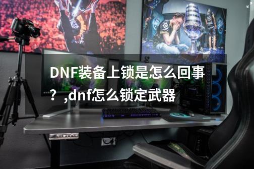 DNF装备上锁是怎么回事？,dnf怎么锁定武器-第1张-游戏相关-泓泰