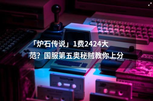 「炉石传说」1费24/24大范？国服第五奥秘贼教你上分-第1张-游戏相关-泓泰