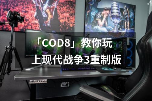 「COD8」教你玩上现代战争3重制版-第1张-游戏相关-泓泰