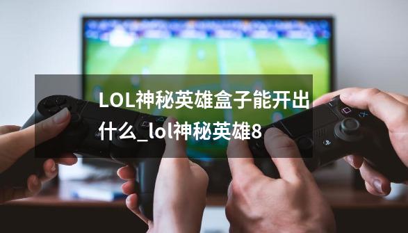 LOL神秘英雄盒子能开出什么_lol神秘英雄8-第1张-游戏相关-泓泰