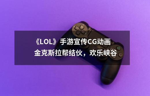 《LOL》手游宣传CG动画 金克斯拉帮结伙，欢乐峡谷-第1张-游戏相关-泓泰