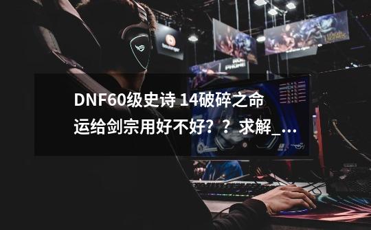 DNF60级史诗 +14破碎之命运给剑宗用好不好？？求解_dnf破碎之命运幻化-第1张-游戏相关-泓泰