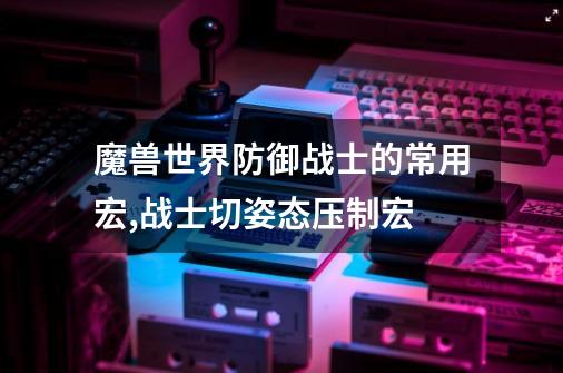 魔兽世界防御战士的常用宏,战士切姿态压制宏-第1张-游戏相关-泓泰