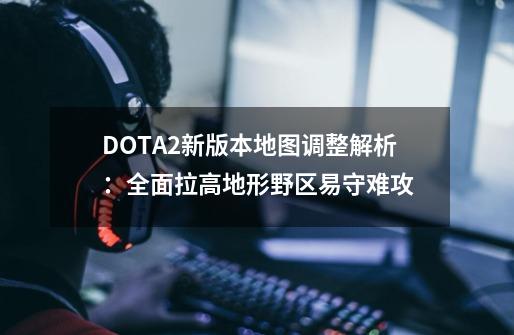 DOTA2新版本地图调整解析：全面拉高地形野区易守难攻-第1张-游戏相关-泓泰