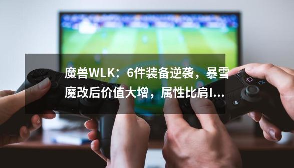 魔兽WLK：6件装备逆袭，暴雪魔改后价值大增，属性比肩ICC毕业装-第1张-游戏相关-泓泰