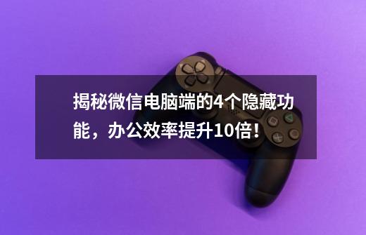 揭秘微信电脑端的4个隐藏功能，办公效率提升10倍！-第1张-游戏相关-泓泰