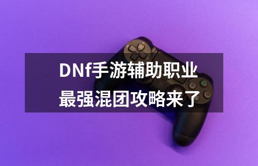 DNf手游辅助职业最强混团攻略来了-第1张-游戏相关-泓泰