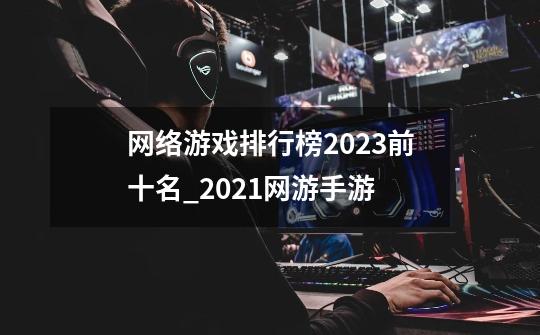 网络游戏排行榜2023前十名_2021网游手游-第1张-游戏相关-泓泰