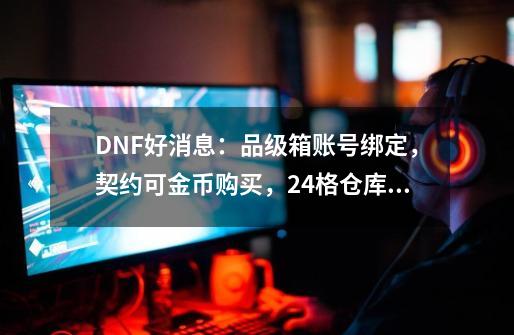 DNF好消息：品级箱账号绑定，契约可金币购买，24格仓库不花钱-第1张-游戏相关-泓泰