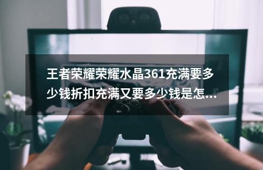 王者荣耀荣耀水晶361充满要多少钱折扣充满又要多少钱是怎么计算出来的,王者荣耀水晶361抽满要花多少钱-第1张-游戏相关-泓泰