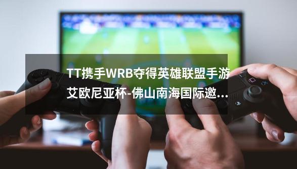 TT携手WRB夺得英雄联盟手游艾欧尼亚杯-佛山南海国际邀请赛冠军-第1张-游戏相关-泓泰