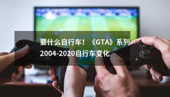 要什么自行车！《GTA》系列2004-2020自行车变化-第1张-游戏相关-泓泰