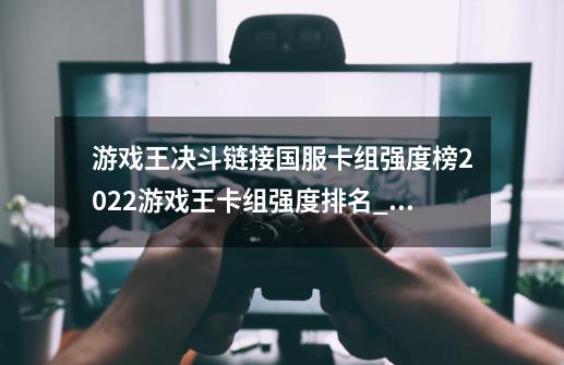 游戏王决斗链接国服卡组强度榜2022游戏王卡组强度排名_游戏王t0卡组排名-第1张-游戏相关-泓泰