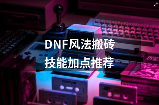 DNF风法搬砖技能加点推荐-第1张-游戏相关-泓泰