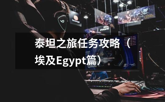 泰坦之旅任务攻略（埃及Egypt篇）-第1张-游戏相关-泓泰