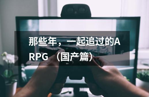 那些年，一起追过的ARPG （国产篇）-第1张-游戏相关-泓泰