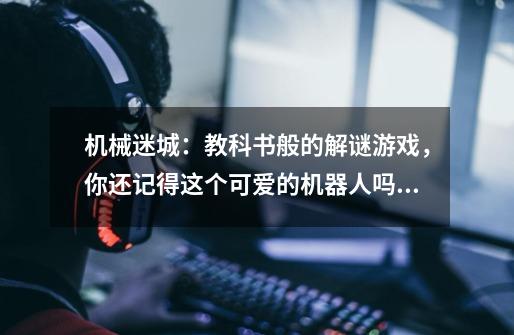 机械迷城：教科书般的解谜游戏，你还记得这个可爱的机器人吗？-第1张-游戏相关-泓泰