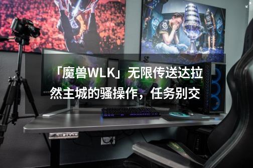 「魔兽WLK」无限传送达拉然主城的骚操作，任务别交-第1张-游戏相关-泓泰