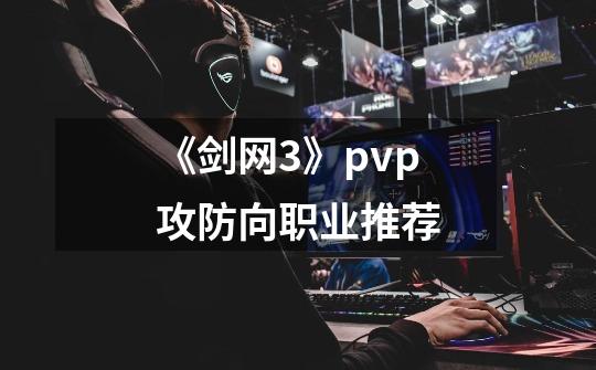 《剑网3》pvp攻防向职业推荐-第1张-游戏相关-泓泰