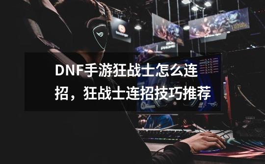 DNF手游狂战士怎么连招，狂战士连招技巧推荐-第1张-游戏相关-泓泰