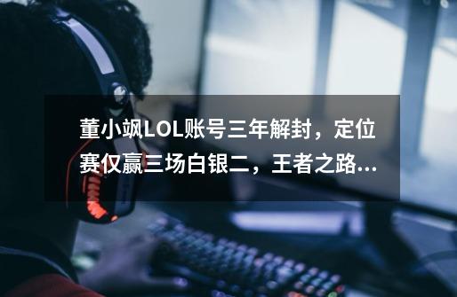 董小飒LOL账号三年解封，定位赛仅赢三场白银二，王者之路艰难-第1张-游戏相关-泓泰