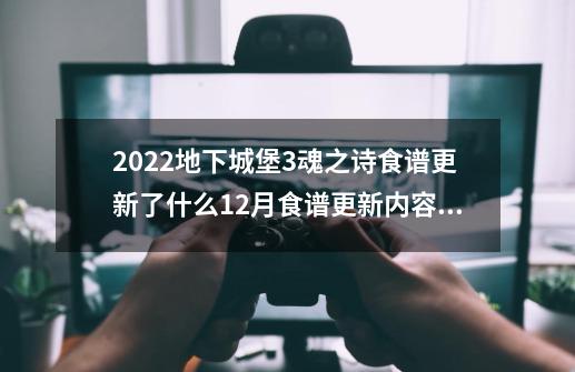 2022地下城堡3魂之诗食谱更新了什么12月食谱更新内容_地下城堡3食谱最后三个boss-第1张-游戏相关-泓泰